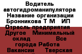 Водитель автогидроманипулятора › Название организации ­ Бронникова Т.М., ИП › Отрасль предприятия ­ Другое › Минимальный оклад ­ 30 000 - Все города Работа » Вакансии   . Тверская обл.,Бологое г.